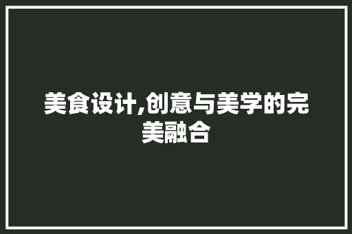 美食设计,创意与美学的完美融合