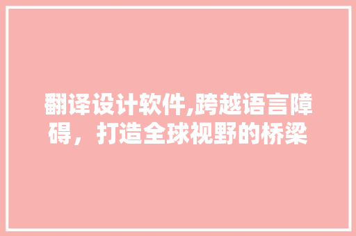 翻译设计软件,跨越语言障碍，打造全球视野的桥梁