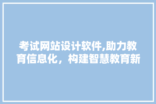考试网站设计软件,助力教育信息化，构建智慧教育新生态
