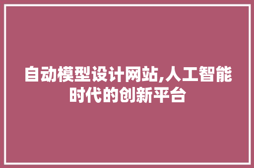 自动模型设计网站,人工智能时代的创新平台