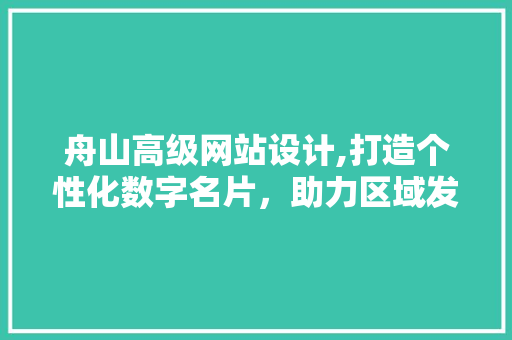 舟山高级网站设计,打造个性化数字名片，助力区域发展新篇章