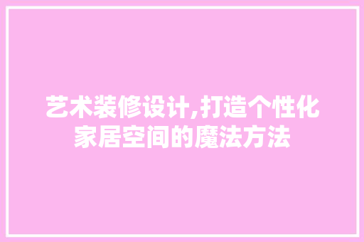 艺术装修设计,打造个性化家居空间的魔法方法