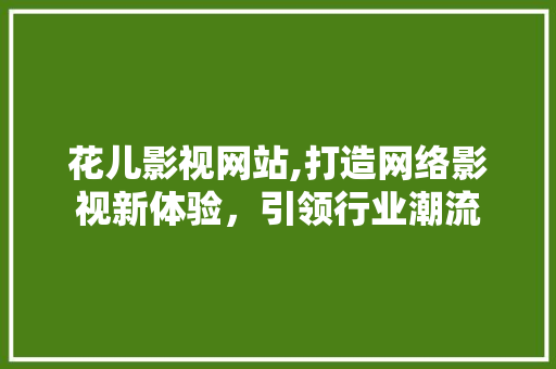 花儿影视网站,打造网络影视新体验，引领行业潮流