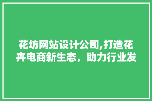 花坊网站设计公司,打造花卉电商新生态，助力行业发展