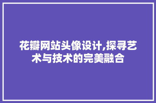 花瓣网站头像设计,探寻艺术与技术的完美融合