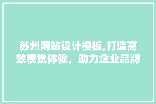 苏州网站设计模板,打造高效视觉体验，助力企业品牌升级 苏州网站设计模板,打造高效视觉体验，助力企业品牌升级 英文谷歌算法