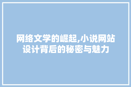 网络文学的崛起,小说网站设计背后的秘密与魅力 网络文学的崛起,小说网站设计背后的秘密与魅力 AI技术学习
