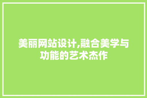 美丽网站设计,融合美学与功能的艺术杰作