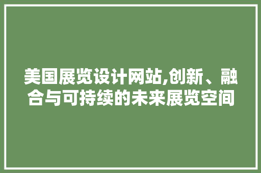美国展览设计网站,创新、融合与可持续的未来展览空间