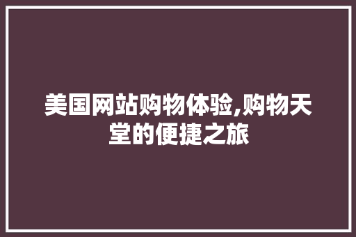 美国网站购物体验,购物天堂的便捷之旅 美国网站购物体验,购物天堂的便捷之旅 seo技术