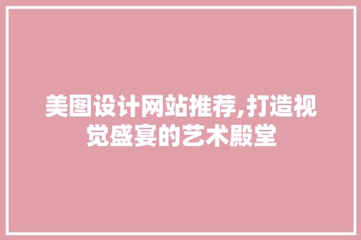 美图设计网站推荐,打造视觉盛宴的艺术殿堂