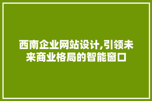 西南企业网站设计,引领未来商业格局的智能窗口