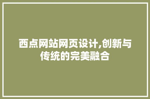 西点网站网页设计,创新与传统的完美融合 西点网站网页设计,创新与传统的完美融合 百度算法