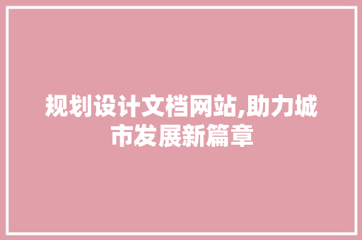 规划设计文档网站,助力城市发展新篇章