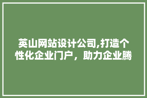 英山网站设计公司,打造个性化企业门户，助力企业腾飞