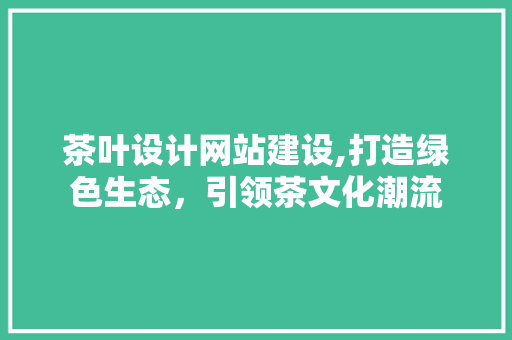 茶叶设计网站建设,打造绿色生态，引领茶文化潮流