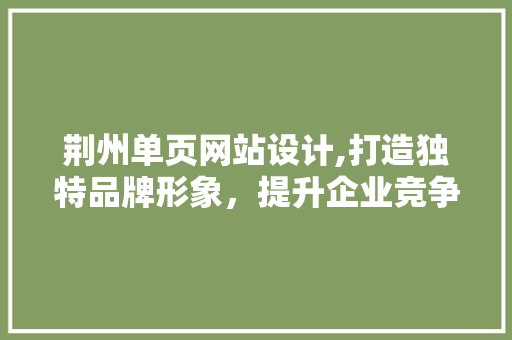 荆州单页网站设计,打造独特品牌形象，提升企业竞争力
