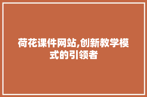 荷花课件网站,创新教学模式的引领者