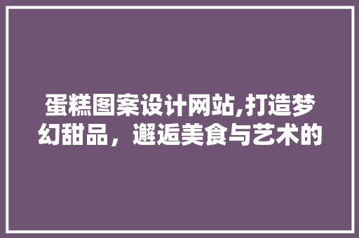 蛋糕图案设计网站,打造梦幻甜品，邂逅美食与艺术的完美融合 蛋糕图案设计网站,打造梦幻甜品，邂逅美食与艺术的完美融合 英文谷歌算法
