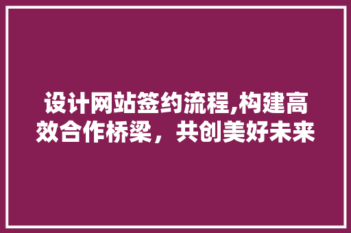 设计网站签约流程,构建高效合作桥梁，共创美好未来 设计网站签约流程,构建高效合作桥梁，共创美好未来 网站开发
