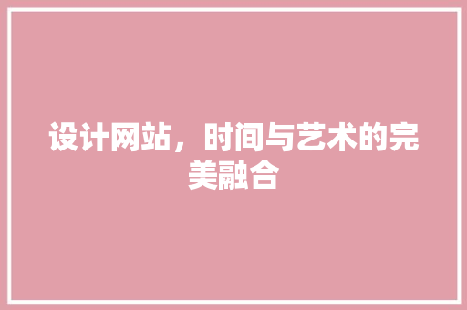 设计网站，时间与艺术的完美融合 设计网站，时间与艺术的完美融合 小程序开发