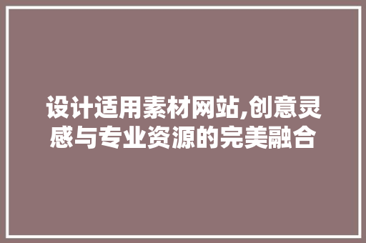 设计适用素材网站,创意灵感与专业资源的完美融合 设计适用素材网站,创意灵感与专业资源的完美融合 搜狗优化
