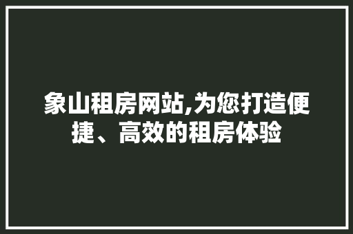 象山租房网站,为您打造便捷、高效的租房体验 象山租房网站,为您打造便捷、高效的租房体验 小程序开发