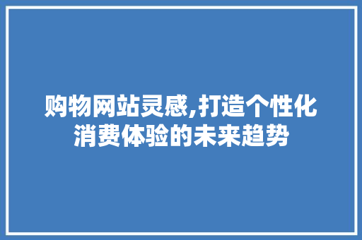 购物网站灵感,打造个性化消费体验的未来趋势(购物类网页)