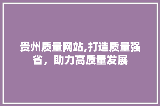 贵州质量网站,打造质量强省，助力高质量发展