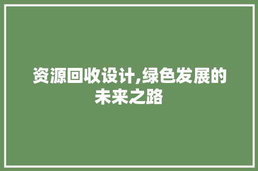 资源回收设计,绿色发展的未来之路 资源回收设计,绿色发展的未来之路 网站优化