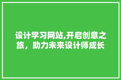 设计学习网站,开启创意之旅，助力未来设计师成长 设计学习网站,开启创意之旅，助力未来设计师成长 小程序开发