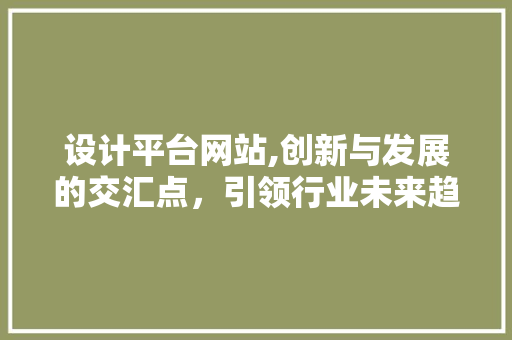 设计平台网站,创新与发展的交汇点，引领行业未来趋势 设计平台网站,创新与发展的交汇点，引领行业未来趋势 英文谷歌算法