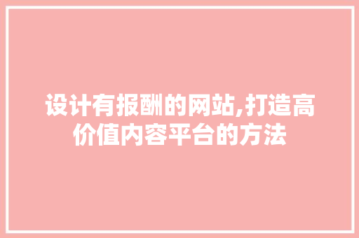 设计有报酬的网站,打造高价值内容平台的方法 设计有报酬的网站,打造高价值内容平台的方法 360搜优化