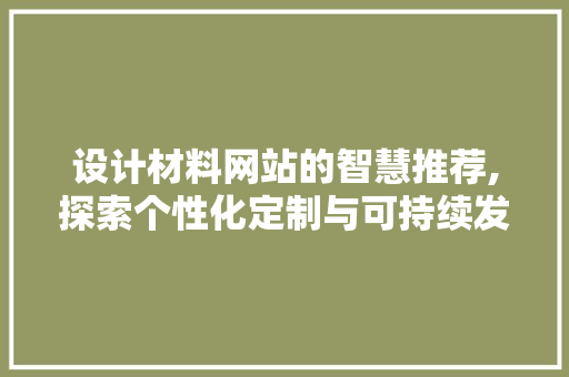 设计材料网站的智慧推荐,探索个性化定制与可持续发展的完美结合