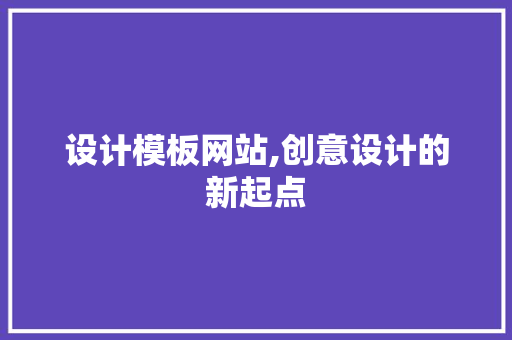 设计模板网站,创意设计的新起点 设计模板网站,创意设计的新起点 360搜优化