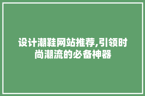 设计潮鞋网站推荐,引领时尚潮流的必备神器 设计潮鞋网站推荐,引领时尚潮流的必备神器 百度算法