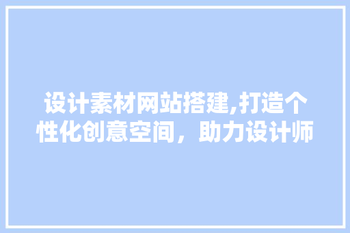 设计素材网站搭建,打造个性化创意空间，助力设计师灵感迸发