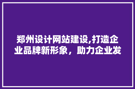 郑州设计网站建设,打造企业品牌新形象，助力企业发展新篇章 郑州设计网站建设,打造企业品牌新形象，助力企业发展新篇章 百度算法