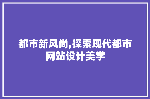 都市新风尚,探索现代都市网站设计美学 都市新风尚,探索现代都市网站设计美学 百度算法