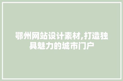 鄂州网站设计素材,打造独具魅力的城市门户 鄂州网站设计素材,打造独具魅力的城市门户 百度算法