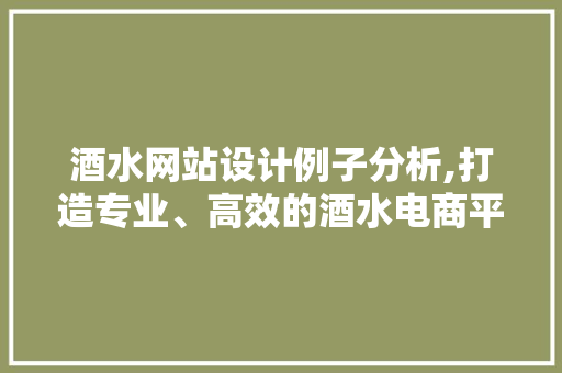 酒水网站设计例子分析,打造专业、高效的酒水电商平台