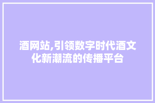 酒网站,引领数字时代酒文化新潮流的传播平台 酒网站,引领数字时代酒文化新潮流的传播平台 英文谷歌算法