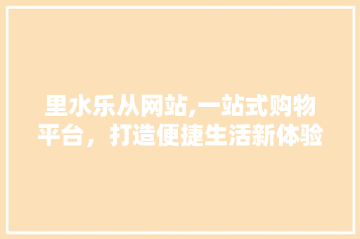 里水乐从网站,一站式购物平台，打造便捷生活新体验(里闬乐从)