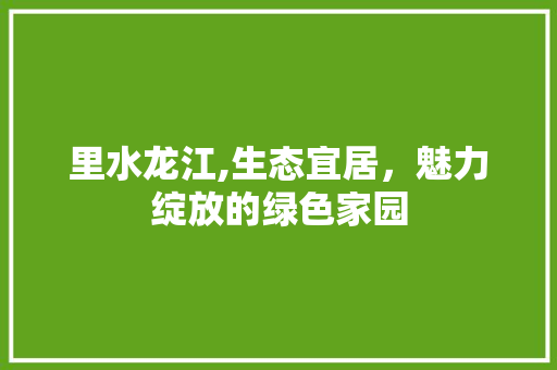 里水龙江,生态宜居，魅力绽放的绿色家园