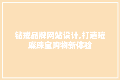钻戒品牌网站设计,打造璀璨珠宝购物新体验 钻戒品牌网站设计,打造璀璨珠宝购物新体验 搜狗优化