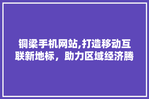 铜梁手机网站,打造移动互联新地标，助力区域经济腾飞