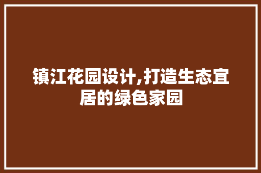 镇江花园设计,打造生态宜居的绿色家园