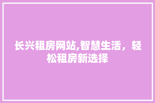长兴租房网站,智慧生活，轻松租房新选择