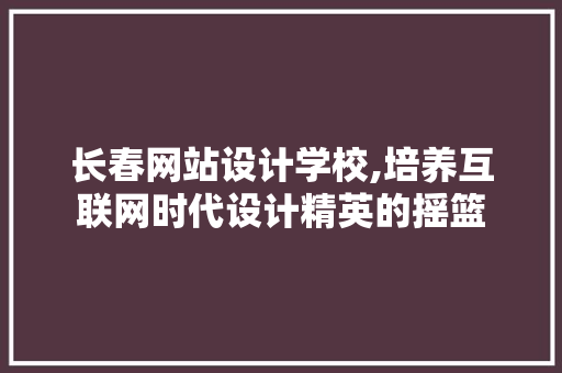 长春网站设计学校,培养互联网时代设计精英的摇篮 长春网站设计学校,培养互联网时代设计精英的摇篮 360搜优化