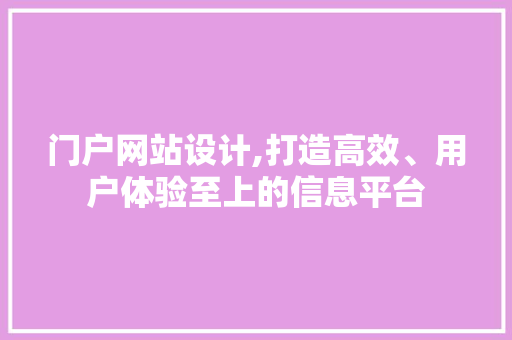 门户网站设计,打造高效、用户体验至上的信息平台 门户网站设计,打造高效、用户体验至上的信息平台 网站开发